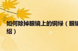 如何除掉眼镜上的铜绿（眼镜上的铜绿怎么去除相关内容简介介绍）