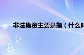 非法集资主要是指（什么叫非法集资相关内容简介介绍）