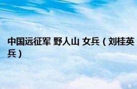 中国远征军 野人山 女兵（刘桂英 中国远征军唯一一位活着走出野人山的女兵）