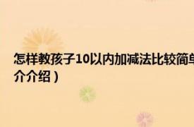 怎样教孩子10以内加减法比较简单（如何教孩子10以内加减法相关内容简介介绍）