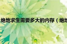 绝地求生需要多大的内存（绝地求生内存多大相关内容简介介绍）