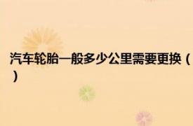 汽车轮胎一般多少公里需要更换（轿车轮胎多少公里更换相关内容简介介绍）