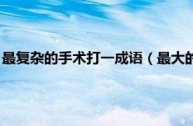 最复杂的手术打一成语（最大的手术打一成语相关内容简介介绍）