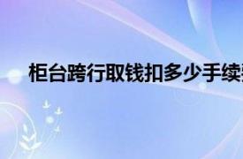 柜台跨行取钱扣多少手续费（跨行取钱扣多少手续费）