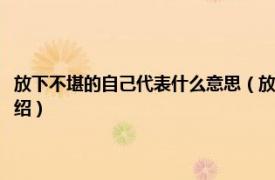 放下不堪的自己代表什么意思（放下不堪的自己是什么意思相关内容简介介绍）