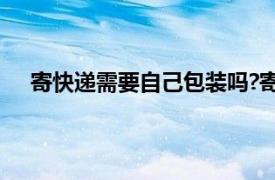 寄快递需要自己包装吗?寄包裹这些注意事项你得清楚!