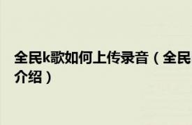 全民k歌如何上传录音（全民k歌怎么上传本地录音相关内容简介介绍）