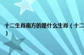 十二生肖南方的是什么生肖（十二生肖中哪些是南方生肖相关内容简介介绍）