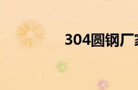 304圆钢厂家（304圆钢）