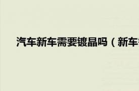 汽车新车需要镀晶吗（新车需要镀晶吗相关内容简介介绍）