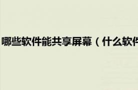 哪些软件能共享屏幕（什么软件可以共享屏幕相关内容简介介绍）