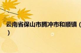 云南省保山市腾冲市和顺镇（新华乡 云南省保山市腾冲市下辖乡）