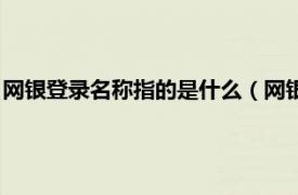 网银登录名称指的是什么（网银登录名是什么相关内容简介介绍）