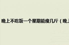 晚上不吃饭一个星期能瘦几斤（晚上不吃饭一周瘦几斤相关内容简介介绍）