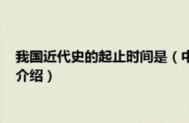 我国近代史的起止时间是（中国近代史的起止时间相关内容简介介绍）