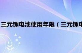 三元锂电池使用年限（三元锂电池寿命是多久相关内容简介介绍）