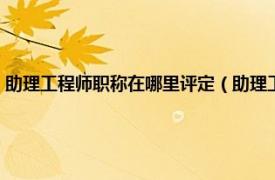 助理工程师职称在哪里评定（助理工程师职称评定条件相关内容简介介绍）