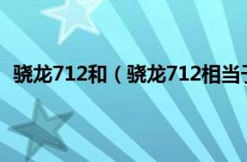 骁龙712和（骁龙712相当于麒麟多少相关内容简介介绍）