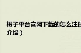 橘子平台官网下载的怎么注册（橘子平台怎么注册相关内容简介介绍）