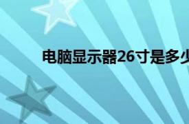 电脑显示器26寸是多少厘米（26寸是多少厘米）