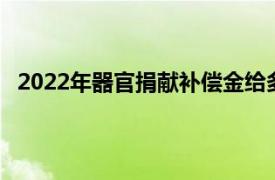 2022年器官捐献补偿金给多少（器官捐献补偿金给多少）