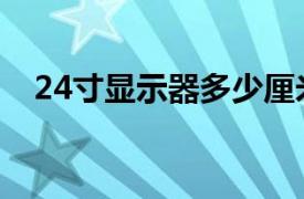 24寸显示器多少厘米（24寸显示器多大）