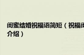 闺蜜结婚祝福语简短（祝福闺蜜结婚最特别的话语相关内容简介介绍）