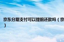 京东分期支付可以提前还款吗（京东分期可以提前还款吗相关内容简介介绍）