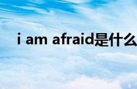 i am afraid是什么意思（I Am Afraid）