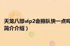 天龙八部vip2会排队快一点吗（天龙八部vip几不用排队相关内容简介介绍）