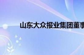 山东大众报业集团董事长（山东大众报业集团）