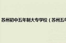 苏州初中五年制大专学校（苏州五年制大专学校有哪些相关内容简介介绍）