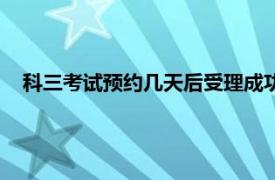 科三考试预约几天后受理成功（预约科三考试多久受理成功）