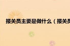 报关员主要是做什么（报关员主要做什么相关内容简介介绍）