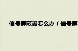 信号屏蔽器怎么办（信号屏蔽器怎么破相关内容简介介绍）