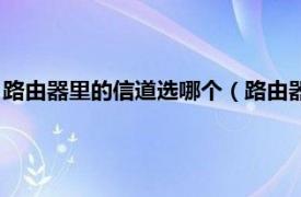 路由器里的信道选哪个（路由器怎么选择信道相关内容简介介绍）