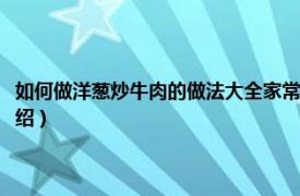 如何做洋葱炒牛肉的做法大全家常（牛肉炒洋葱怎么做好吃相关内容简介介绍）