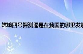 嫦娥四号探测器是在我国的哪里发射（嫦娥四号探测器是在我国哪里发射）