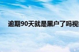 逾期90天就是黑户了吗视频（逾期90天就是黑户了吗）