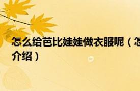 怎么给芭比娃娃做衣服呢（怎么给芭比娃娃做衣服相关内容简介介绍）