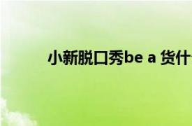 小新脱口秀be a 货什么意思相关内容简介介绍