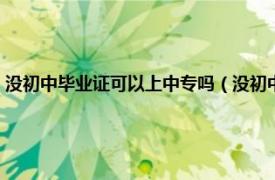 没初中毕业证可以上中专吗（没初中毕业证能读中专吗相关内容简介介绍）