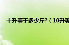 十升等于多少斤?（10升等于多少斤相关内容简介介绍）