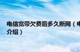 电信宽带欠费后多久断网（电信宽带欠费多久会停相关内容简介介绍）