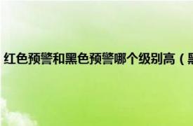 红色预警和黑色预警哪个级别高（黑色预警是什么级别相关内容简介介绍）