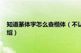 知道篆体字怎么查楷体（不认识的篆体字怎么查相关内容简介介绍）