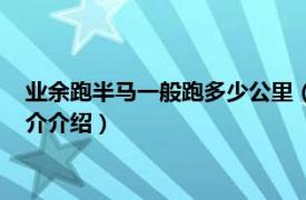 业余跑半马一般跑多少公里（业余跑半马一般跑多久相关内容简介介绍）