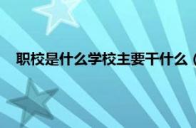 职校是什么学校主要干什么（职校是什么相关内容简介介绍）