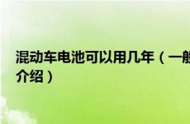 混动车电池可以用几年（一般混动车电池能用多久相关内容简介介绍）