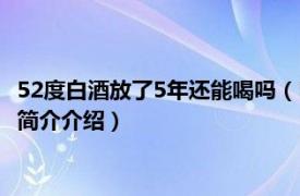 52度白酒放了5年还能喝吗（52度白酒放了6年还能喝吗相关内容简介介绍）